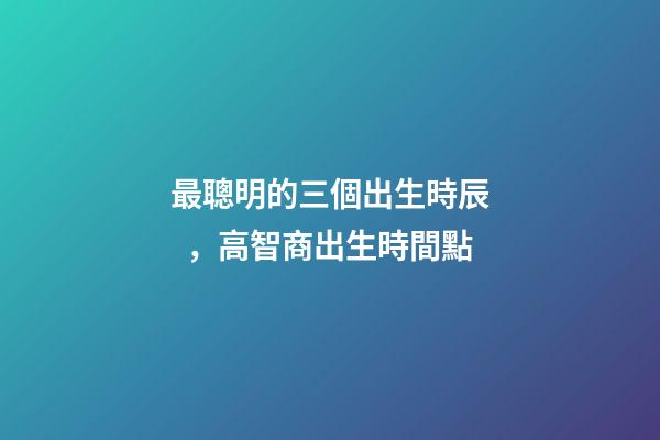 最聰明的三個出生時辰，高智商出生時間點
